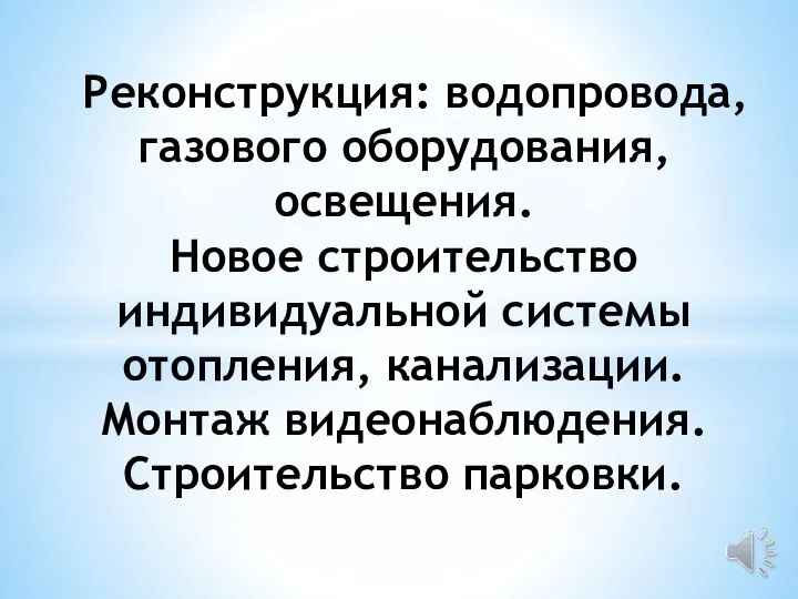 Реконструкция: водопровода, газового оборудования, освещения. Новое строительство индивидуальной системы отопления, канализации. Монтаж видеонаблюдения. Строительство парковки.