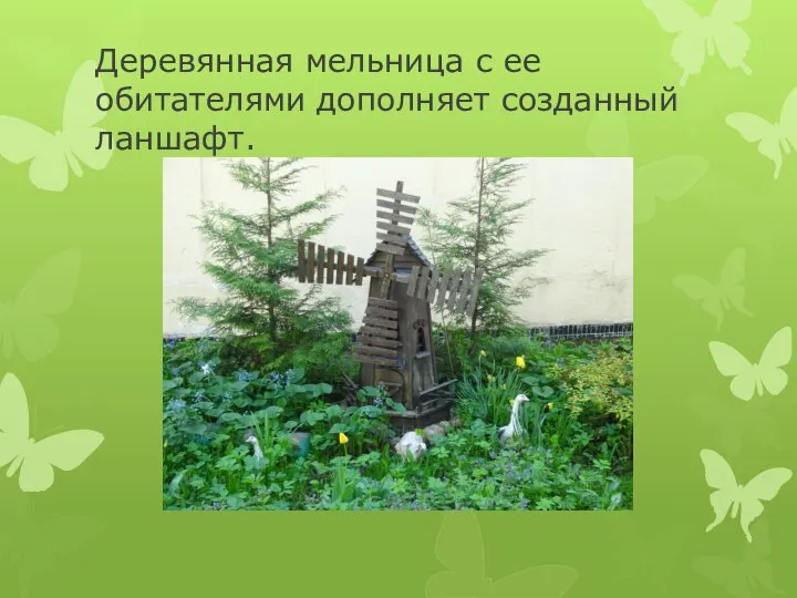Деревянная мельница с ее обитателями дополняет созданный ланшафт.