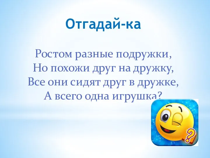 Отгадай-ка Ростом разные подружки, Но похожи друг на дружку, Все они сидят