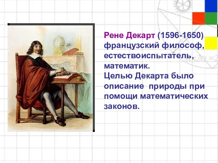 Рене Декарт (1596-1650) французский философ, естествоиспытатель, математик. Целью Декарта было описание природы при помощи математических законов.