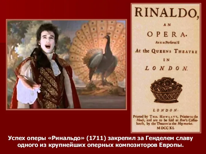 Успех оперы «Ринальдо» (1711) закрепил за Генделем славу одного из крупнейших оперных композиторов Европы.