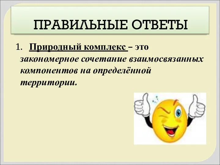 ПРАВИЛЬНЫЕ ОТВЕТЫ 1. Природный комплекс – это закономерное сочетание взаимосвязанных компонентов на определённой территории.