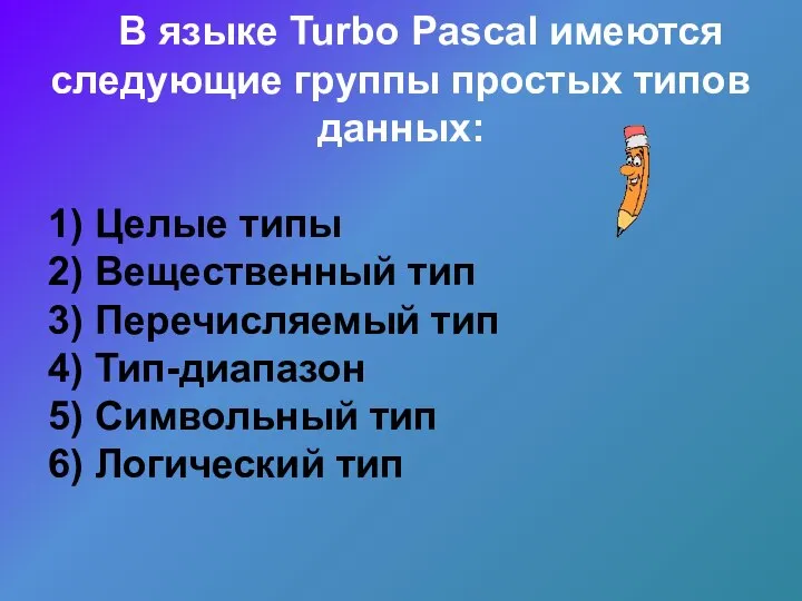 В языке Turbo Pascal имеются следующие группы простых типов данных: 1) Целые