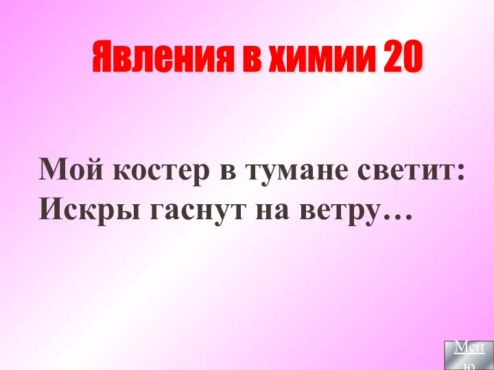 Явления в химии 20 Мой костер в тумане светит: Искры гаснут на ветру… Меню