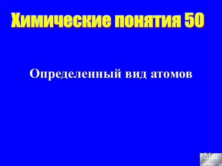 Определенный вид атомов Химические понятия 50 Меню