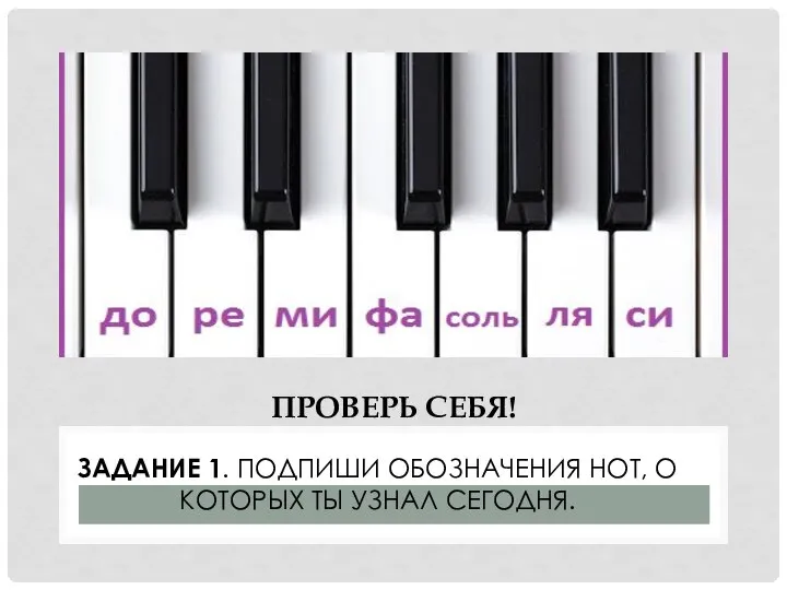 ЗАДАНИЕ 1. ПОДПИШИ ОБОЗНАЧЕНИЯ НОТ, О КОТОРЫХ ТЫ УЗНАЛ СЕГОДНЯ. ПРОВЕРЬ СЕБЯ!