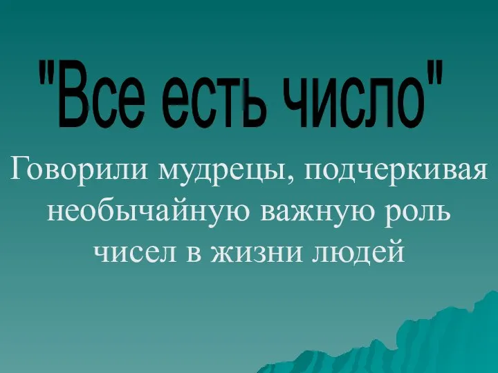 "Все есть число" Говорили мудрецы, подчеркивая необычайную важную роль чисел в жизни людей