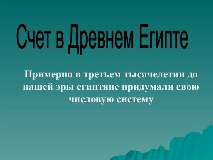 Счет в Древнем Египте Примерно в третьем тысячелетии до нашей эры египтяне придумали свою числовую систему