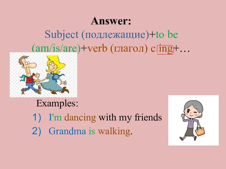 Answer: Subject (подлежащие)+to be (am/is/are)+verb (глагол) c ing+… Examples: I'm dancing with