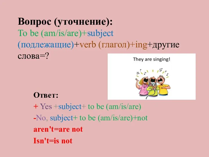 Вопрос (уточнение): To be (am/is/are)+subject (подлежащие)+verb (глагол)+ing+другие слова=? Ответ: + Yes +subject+
