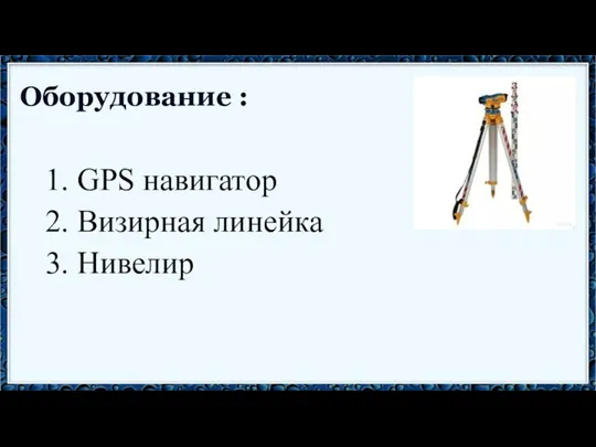 Оборудование : 1. GPS навигатор 2. Визирная линейка 3. Нивелир