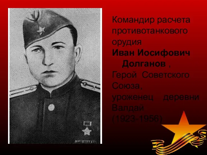 Командир расчета противотанкового орудия Иван Иосифович Долганов , Герой Советского Союза, уроженец деревни Валдай (1923-1956)