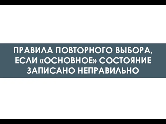 ПРАВИЛА ПОВТОРНОГО ВЫБОРА, ЕСЛИ «ОСНОВНОЕ» СОСТОЯНИЕ ЗАПИСАНО НЕПРАВИЛЬНО