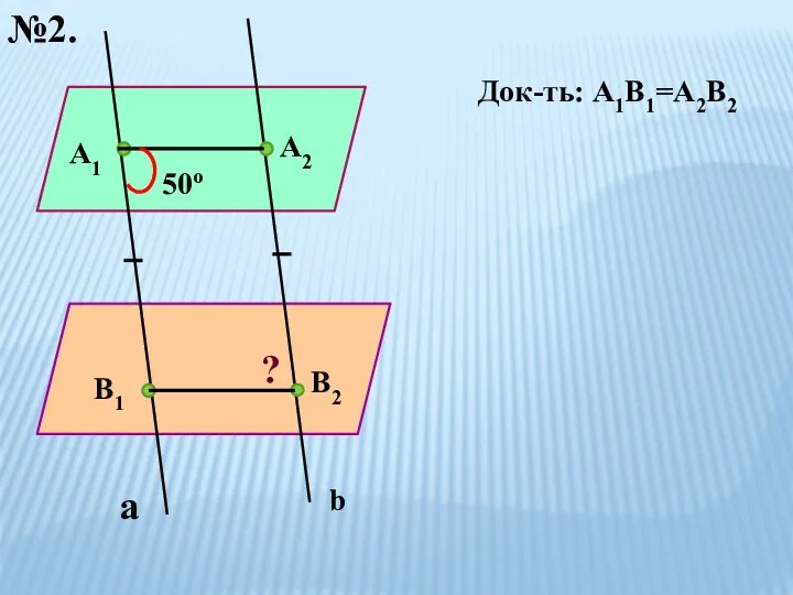 №2. а b А1 В1 А2 В2 Док-ть: А1В1=А2В2 50о ?