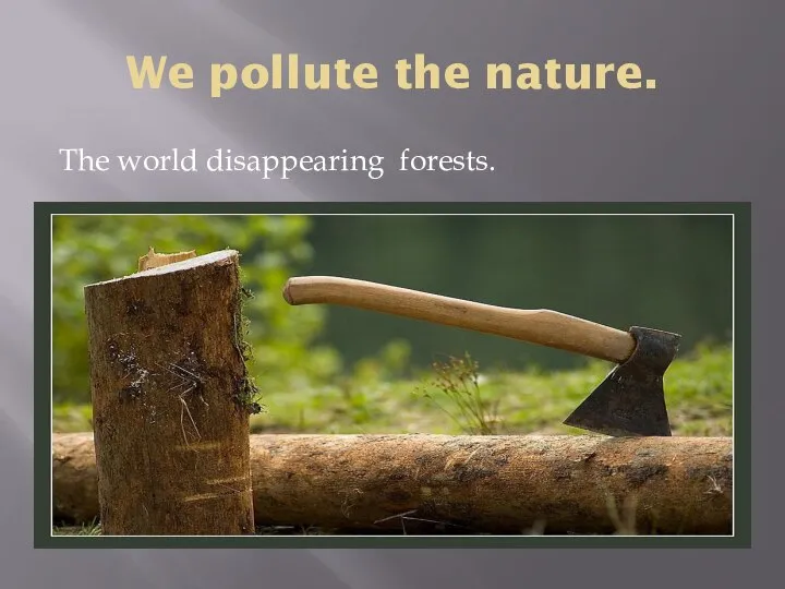 We pollute the nature. The world disappearing forests.