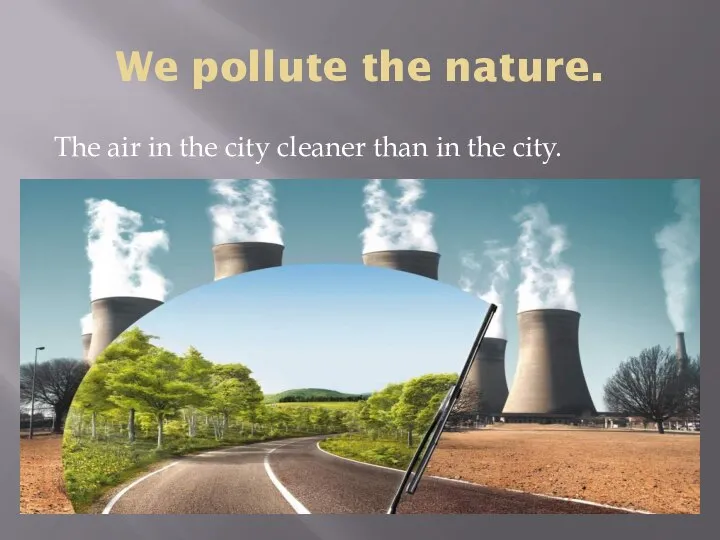 We pollute the nature. The air in the city cleaner than in the city.