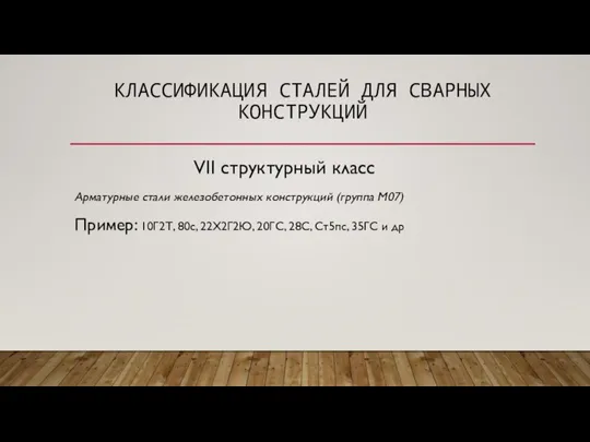 КЛАССИФИКАЦИЯ СТАЛЕЙ ДЛЯ СВАРНЫХ КОНСТРУКЦИЙ VII структурный класс Арматурные стали железобетонных конструкций