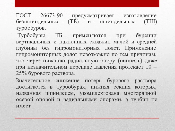 ГОСТ 26673-90 предусматривает изготовление безшпиндельных (ТБ) и шпиндельных (ТШ) турбобуров. Турбобуры ТБ