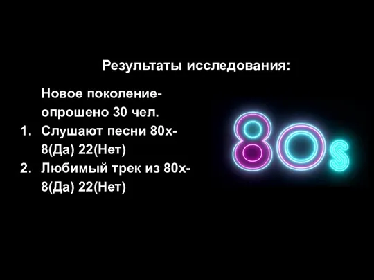 Результаты исследования: Новое поколение- опрошено 30 чел. Слушают песни 80х- 8(Да) 22(Нет)