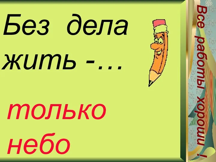 Без дела жить -… только небо коптить Все работы хороши !