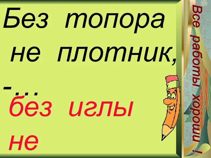 Без топора не плотник, -… без иглы не портной Все работы хороши !