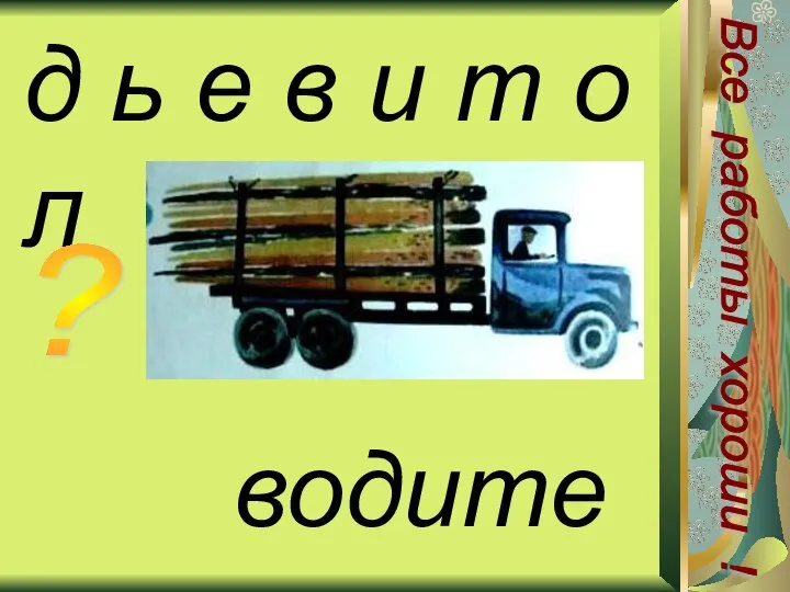 д ь е в и т о л водитель ? Все работы хороши !