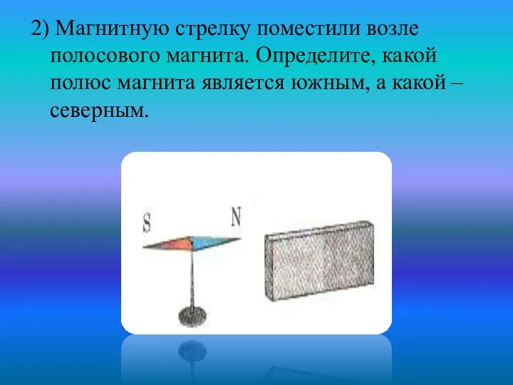 2) Магнитную стрелку поместили возле полосового магнита. Определите, какой полюс магнита является