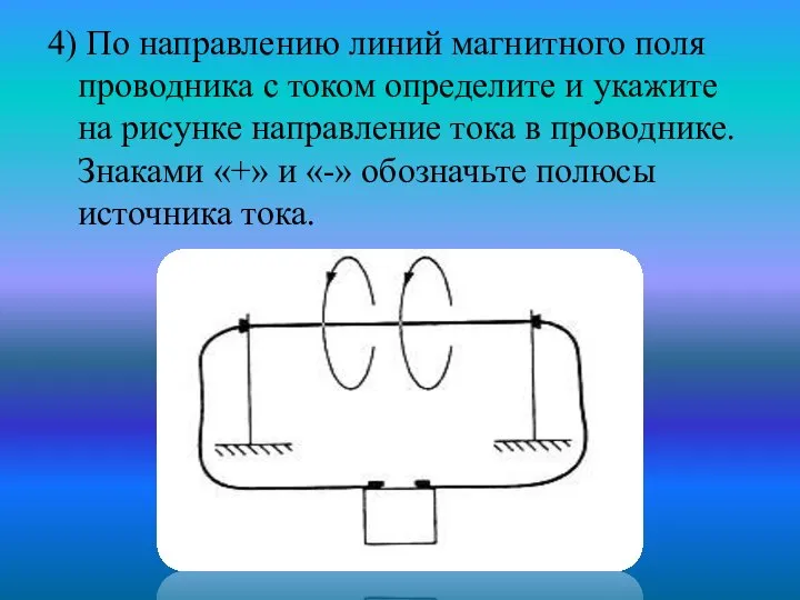 4) По направлению линий магнитного поля проводника с током определите и укажите