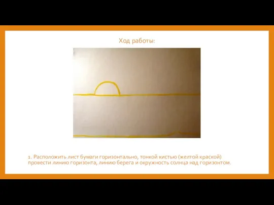 Ход работы: 1. Расположить лист бумаги горизонтально, тонкой кистью (желтой краской) провести