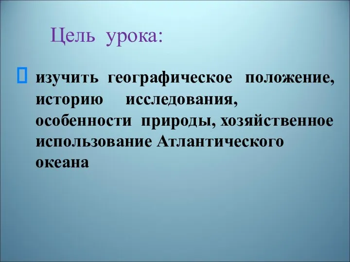 Цель урока: изучить географическое положение, историю исследования, особенности природы, хозяйственное использование Атлантического океана