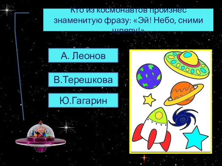 Кто из космонавтов произнёс знаменитую фразу: «Эй! Небо, сними шляпу!» А. Леонов В.Терешкова Ю.Гагарин