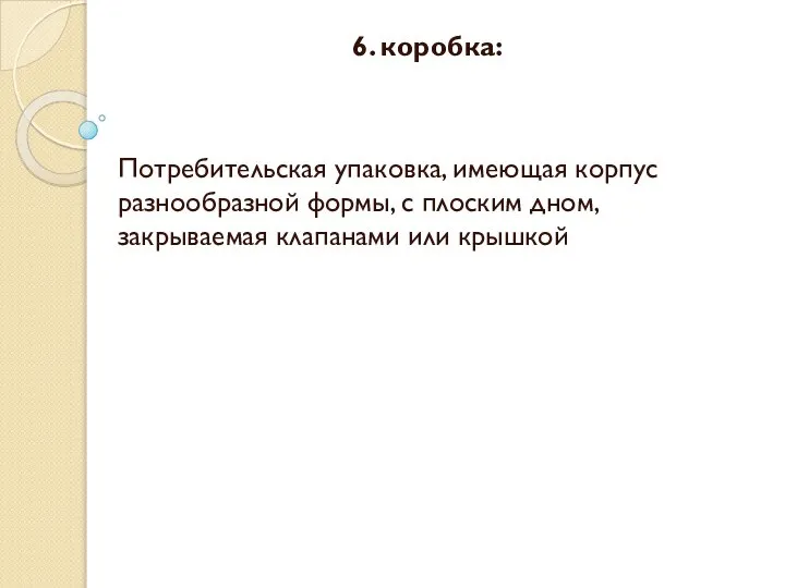 6. коробка: Потребительская упаковка, имеющая корпус разнообразной формы, с плоским дном, закрываемая клапанами или крышкой