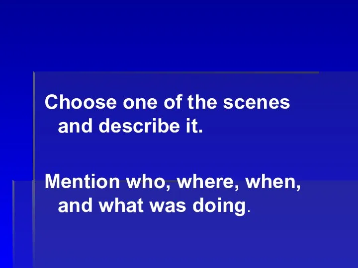 Choose one of the scenes and describe it. Mention who, where, when, and what was doing.