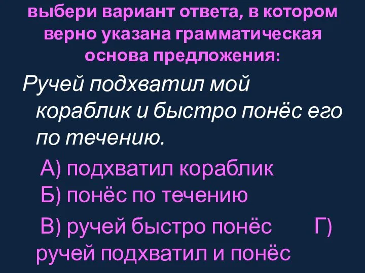 выбери вариант ответа, в котором верно указана грамматическая основа предложения: Ручей подхватил