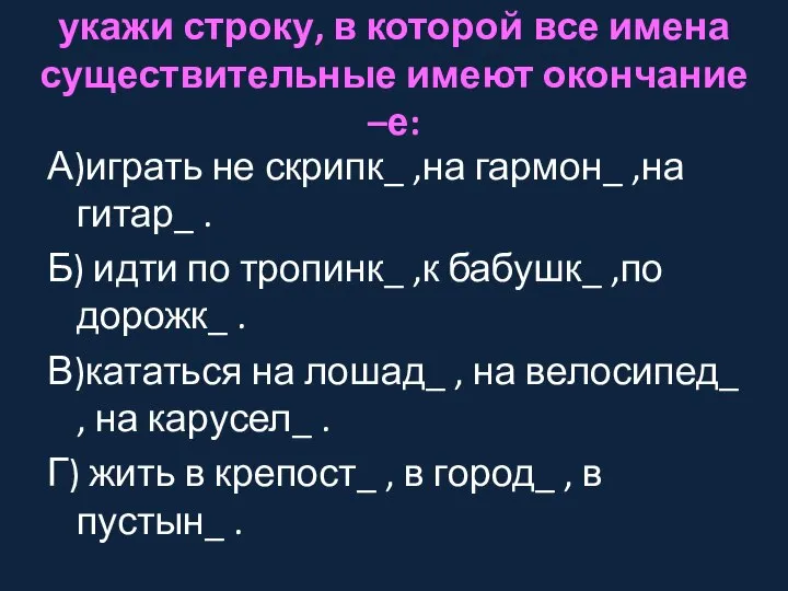 укажи строку, в которой все имена существительные имеют окончание –е: А)играть не