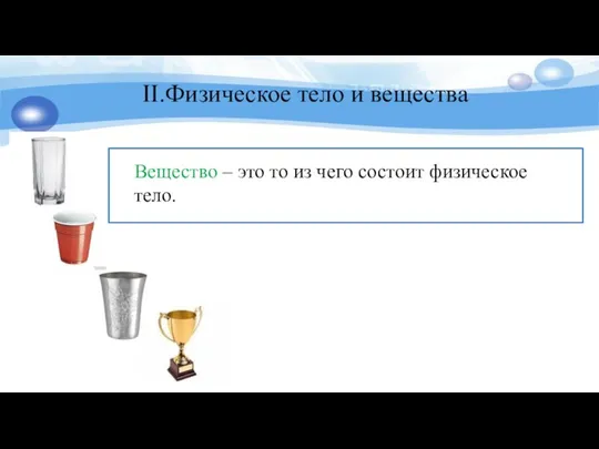 II.Физическое тело и вещества Вещество – это то из чего состоит физическое тело.