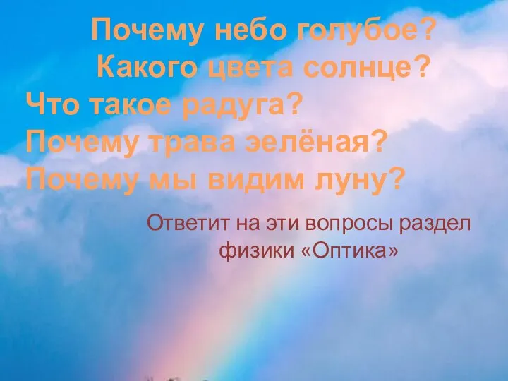 Ответит на эти вопросы раздел физики «Оптика» Почему небо голубое? Какого цвета