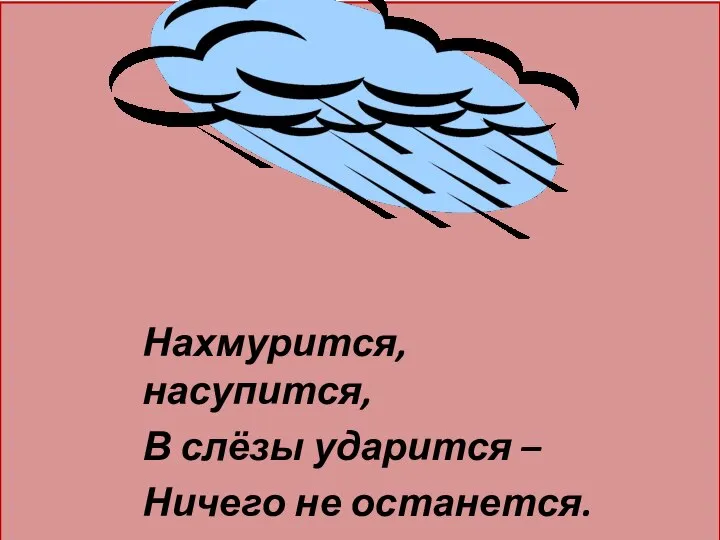 Нахмурится, насупится, В слёзы ударится – Ничего не останется.