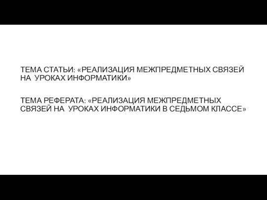 ТЕМА СТАТЬИ: «РЕАЛИЗАЦИЯ МЕЖПРЕДМЕТНЫХ СВЯЗЕЙ НА УРОКАХ ИНФОРМАТИКИ» ТЕМА РЕФЕРАТА: «РЕАЛИЗАЦИЯ МЕЖПРЕДМЕТНЫХ