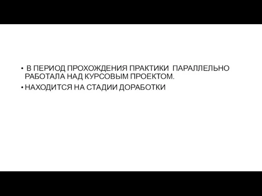 В ПЕРИОД ПРОХОЖДЕНИЯ ПРАКТИКИ ПАРАЛЛЕЛЬНО РАБОТАЛА НАД КУРСОВЫМ ПРОЕКТОМ. НАХОДИТСЯ НА СТАДИИ ДОРАБОТКИ