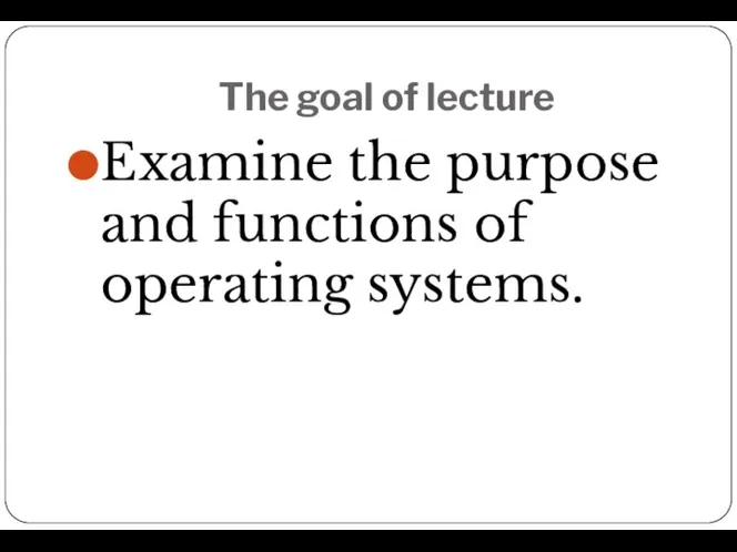 The goal of lecture Examine the purpose and functions of operating systems.