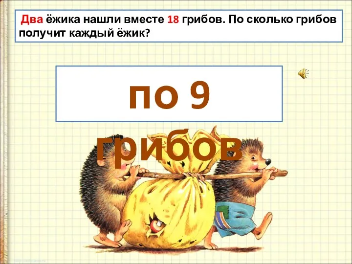 Два ёжика нашли вместе 18 грибов. По сколько грибов получит каждый ёжик? по 9 грибов