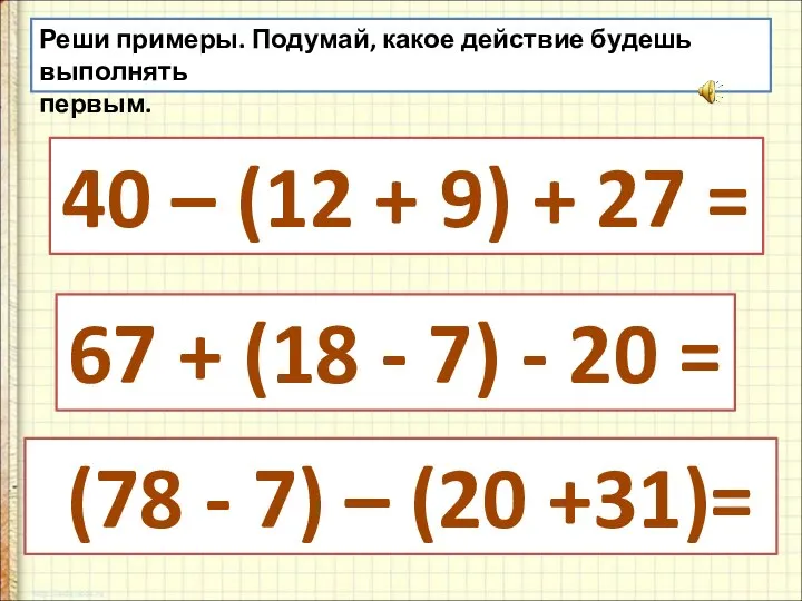 Реши примеры. Подумай, какое действие будешь выполнять первым. 40 – (12 +