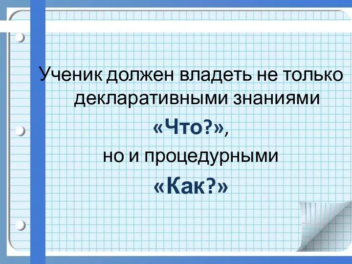 Ученик должен владеть не только декларативными знаниями «Что?», но и процедурными «Как?»