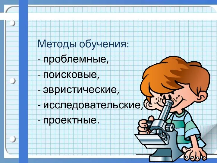 Методы обучения: - проблемные, - поисковые, - эвристические, - исследовательские, - проектные.