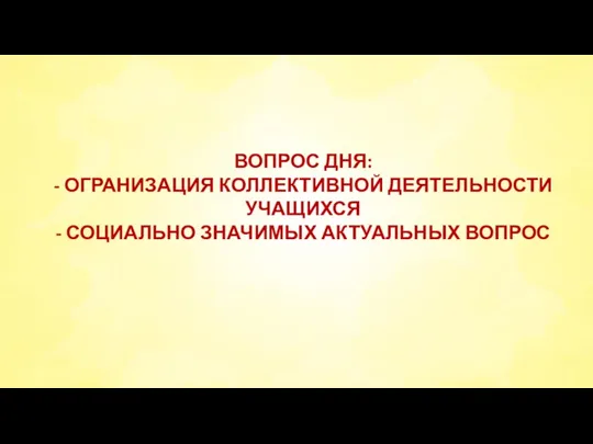 ВОПРОС ДНЯ: - ОГРАНИЗАЦИЯ КОЛЛЕКТИВНОЙ ДЕЯТЕЛЬНОСТИ УЧАЩИХСЯ - СОЦИАЛЬНО ЗНАЧИМЫХ АКТУАЛЬНЫХ ВОПРОС