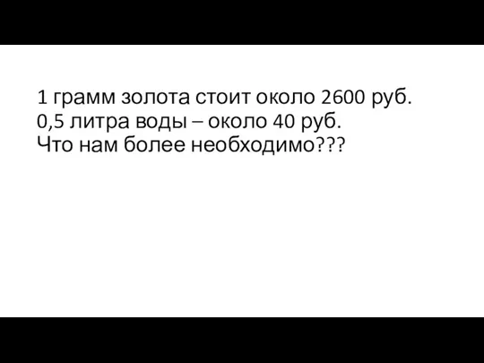 1 грамм золота стоит около 2600 руб. 0,5 литра воды – около