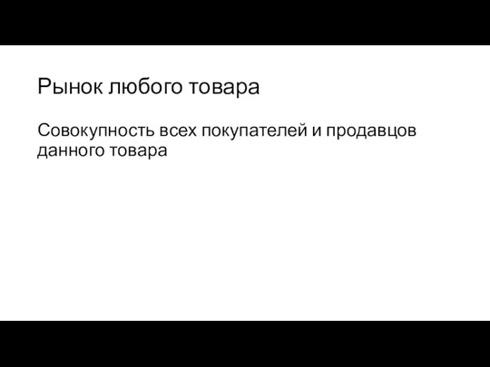 Рынок любого товара Совокупность всех покупателей и продавцов данного товара