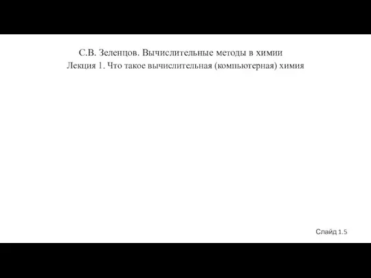 С.В. Зеленцов. Вычислительные методы в химии Лекция 1. Что такое вычислительная (компьютерная) химия Слайд 1.5