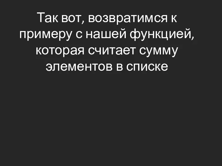 Так вот, возвратимся к примеру с нашей функцией, которая считает сумму элементов в списке